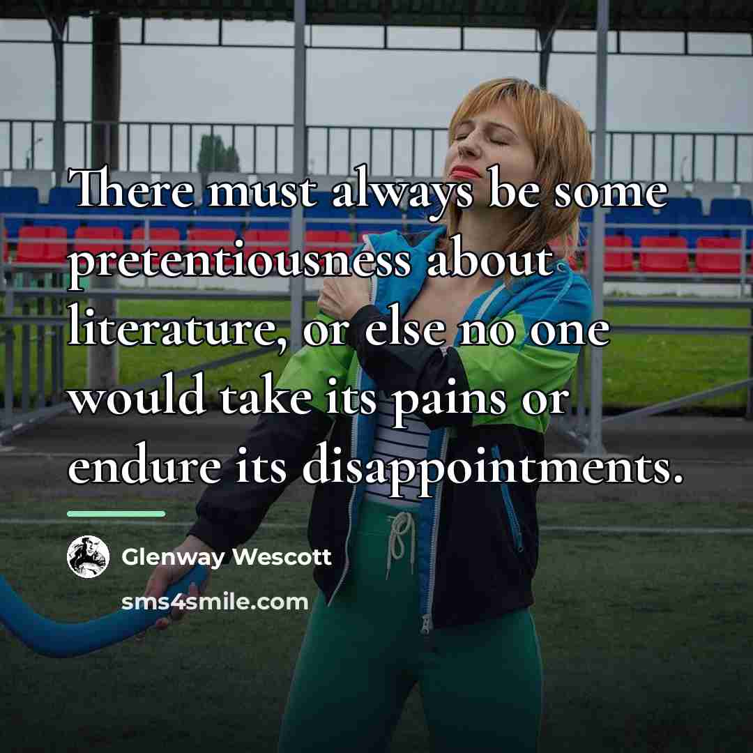 “There must always be some pretentiousness about literature, or else…” quote by Glenway Wescott