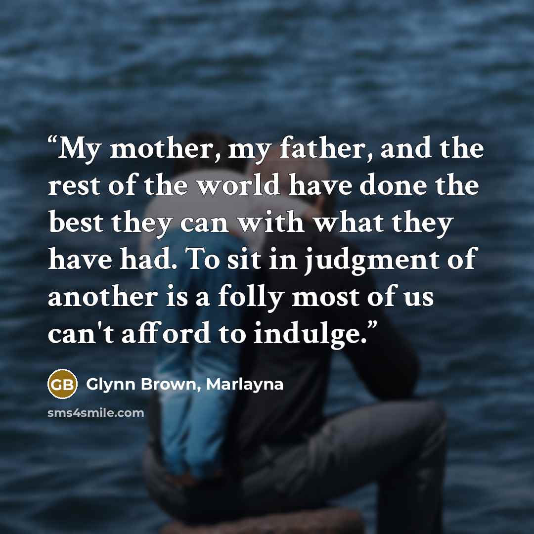“My mother, my father, and the rest of the world have done the best they can with what they have had. To sit in judgment of another is a folly most of us can't afford to indulge.” quote by Glynn Brown, Marlayna
