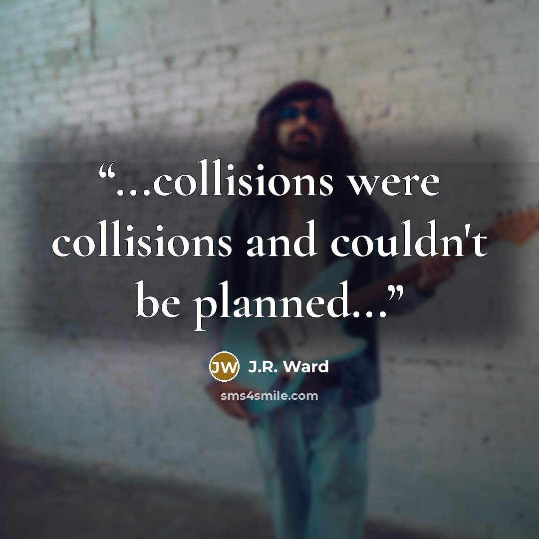 “...collisions were collisions and couldn't be planned...” quote by J.R. Ward