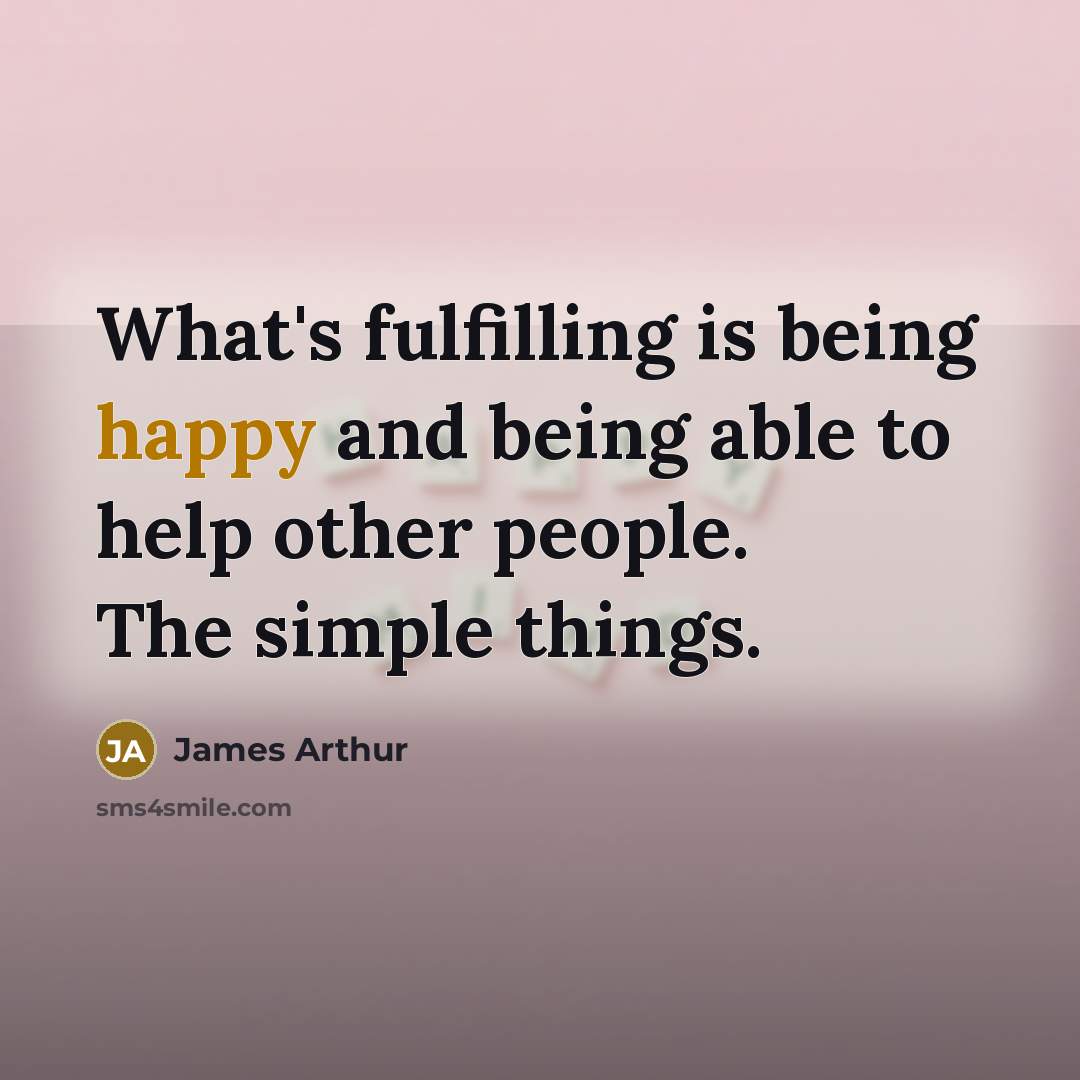 “What's fulfilling is being happy and being able to help other people. The simple things.” quote by James Arthur
