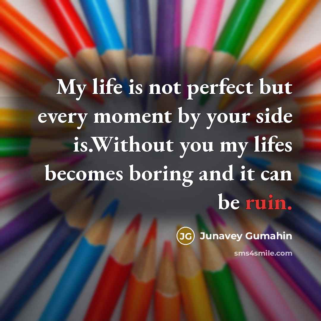 “My life is not perfect but every moment by your side is.Without you my lifes becomes boring and it can be ruin.” quote by Junavey Gumahin