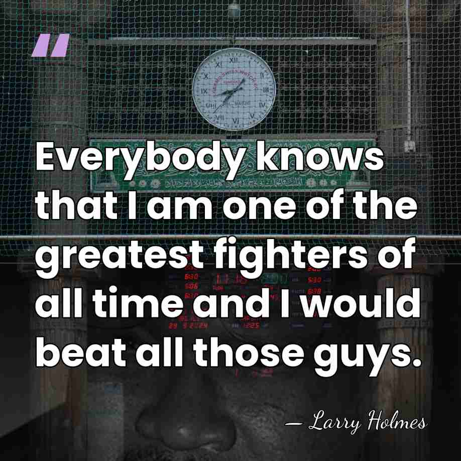 Everybody knows that I am one of the greatest fighters of all&hellip; - Larry Holmes