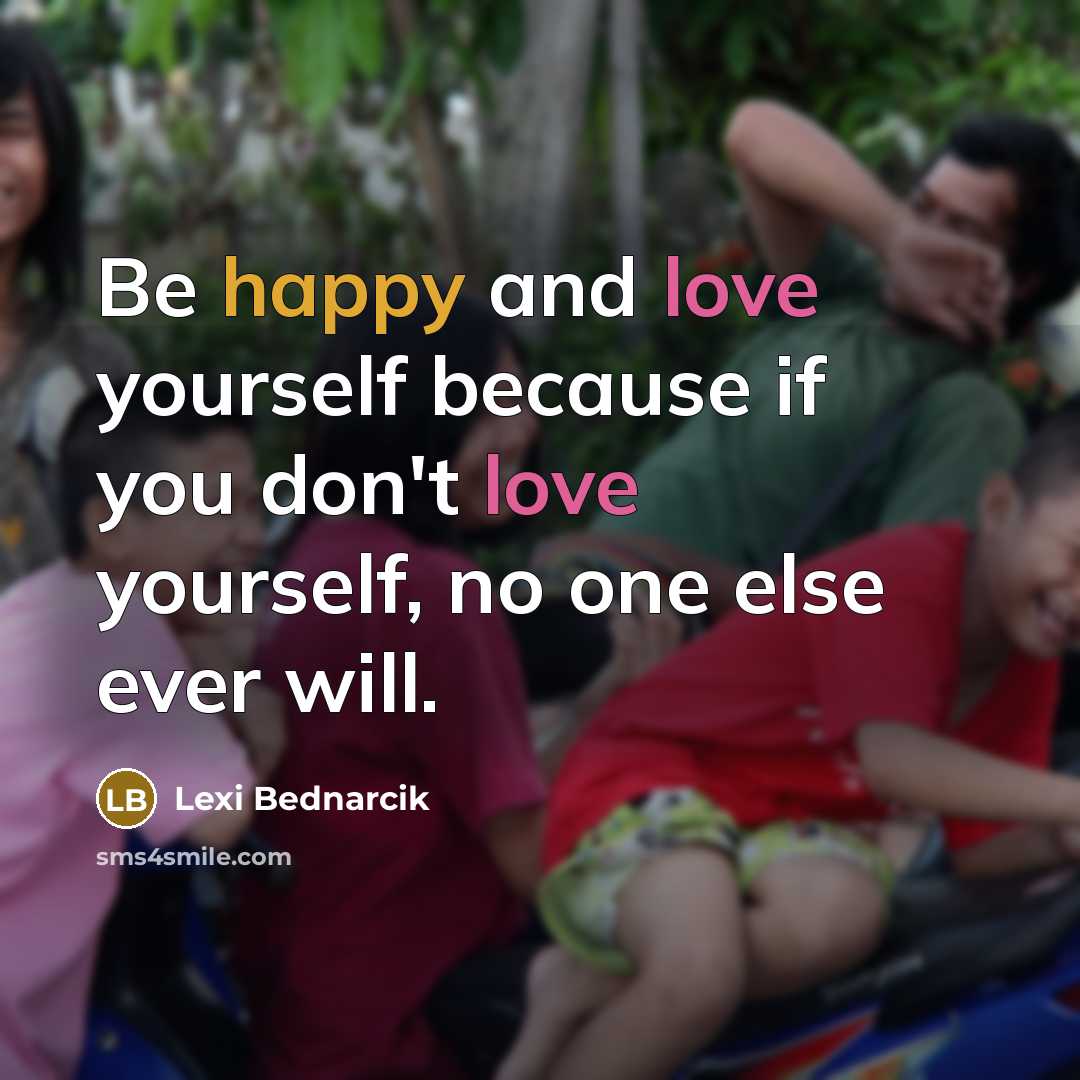 “Be happy and love yourself because if you don't love yourself, no one else ever will.” quote by Lexi Bednarcik