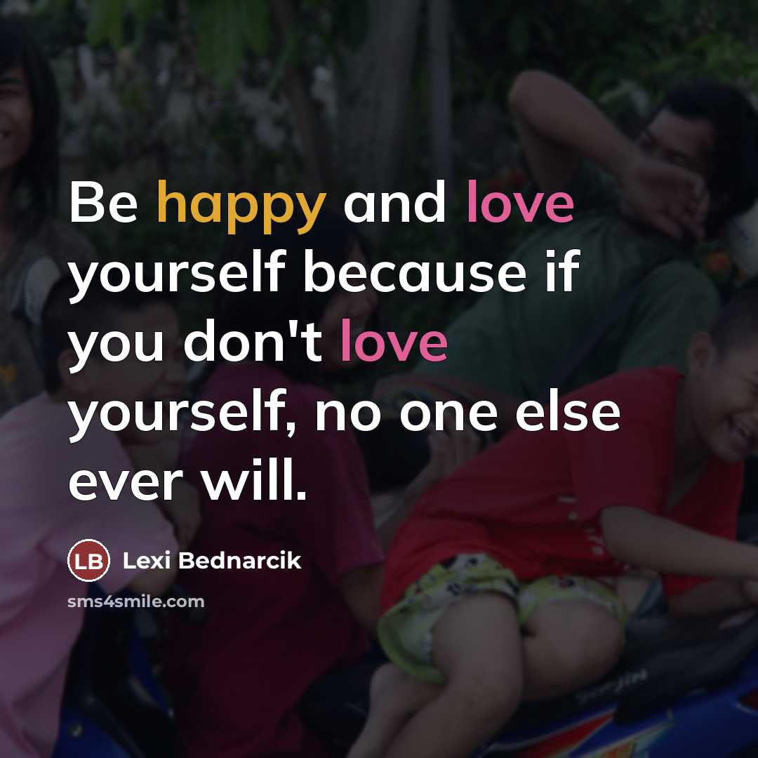 “Be happy and love yourself because if you don't love yourself, no one else ever will.” quote by Lexi Bednarcik