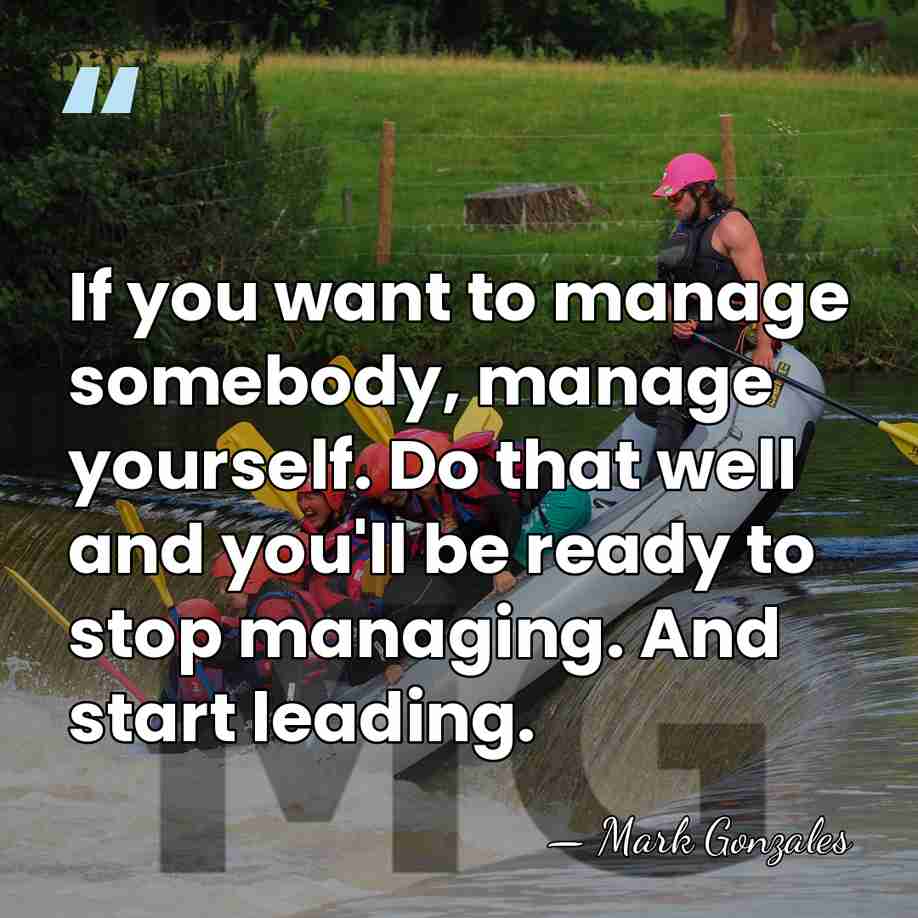If you want to manage somebody, manage yourself. Do that well and&hellip; - Mark Gonzales