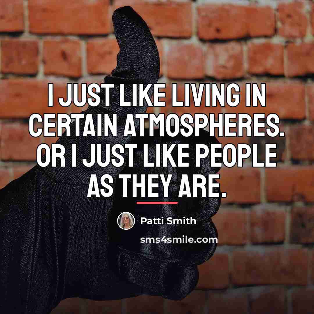 “I just like living in certain atmospheres. Or I just…” quote by Patti Smith