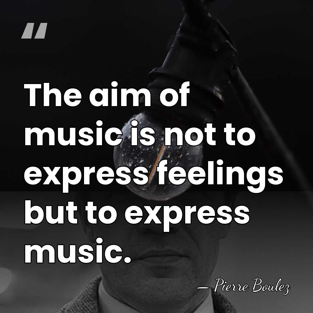 The aim of music is not to express feelings but to express&hellip; - Pierre Boulez