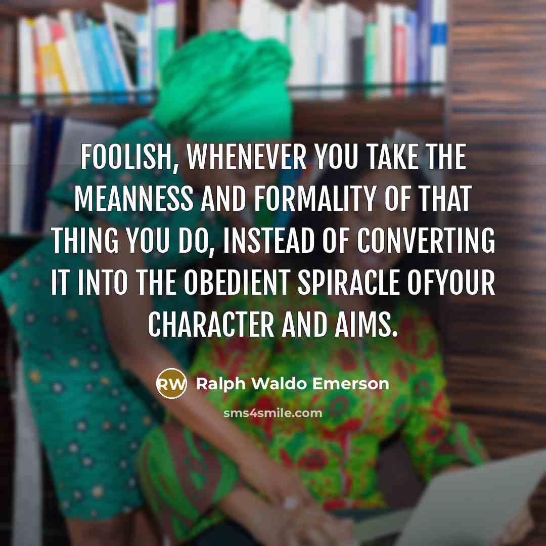 “Foolish, whenever you take the meanness and formality of that…” quote by Ralph Waldo Emerson
