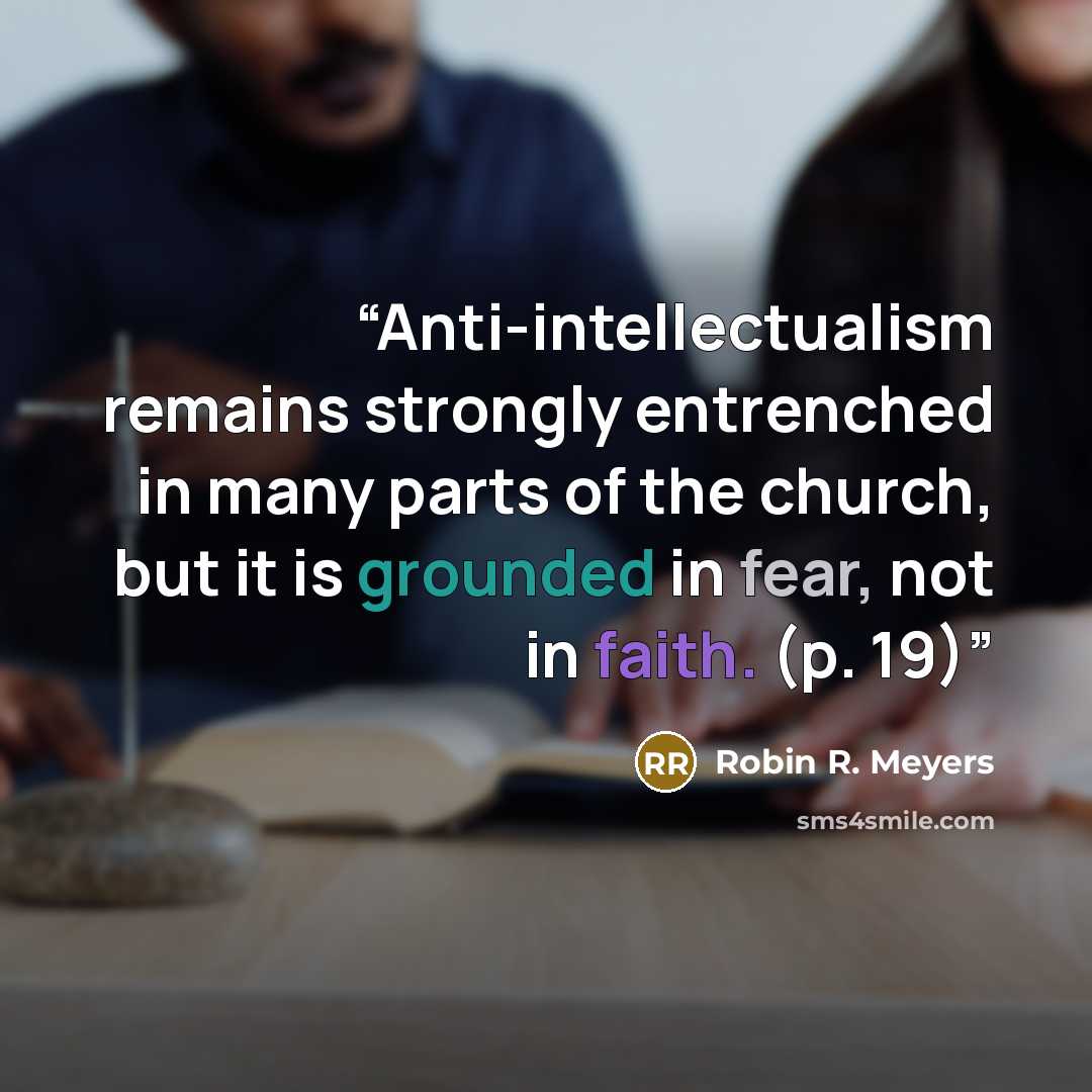 “Anti-intellectualism remains strongly entrenched in many parts of the church, but it is grounded in fear, not in faith. (p. 19)” quote by Robin R. Meyers