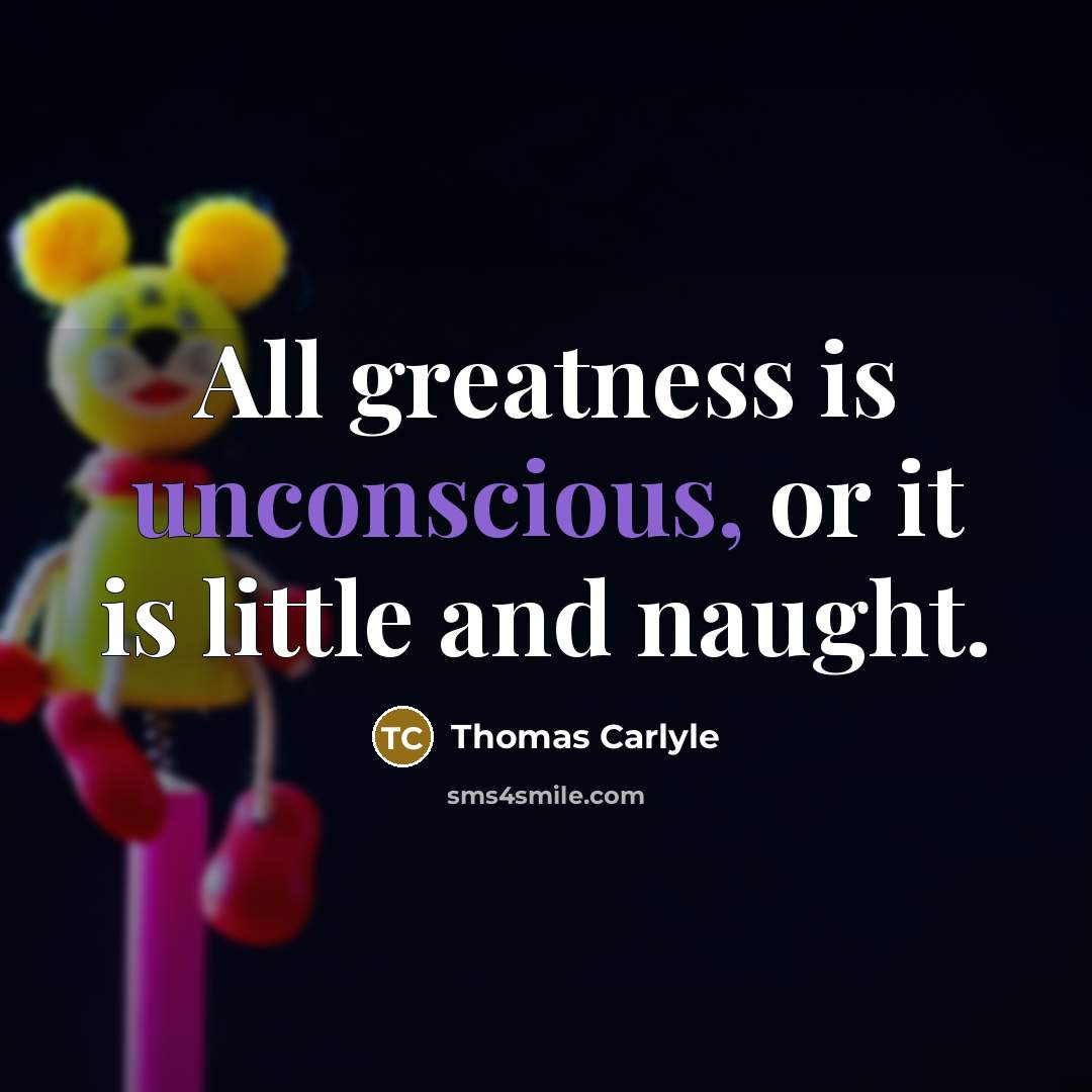 “All greatness is unconscious, or it is little and naught.…” quote by Thomas Carlyle