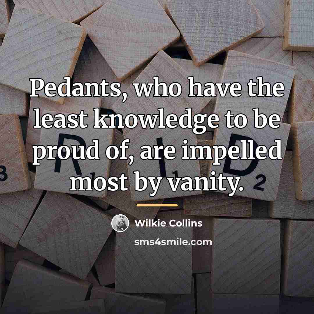 “Pedants, who have the least knowledge to be proud of,…” quote by Wilkie Collins