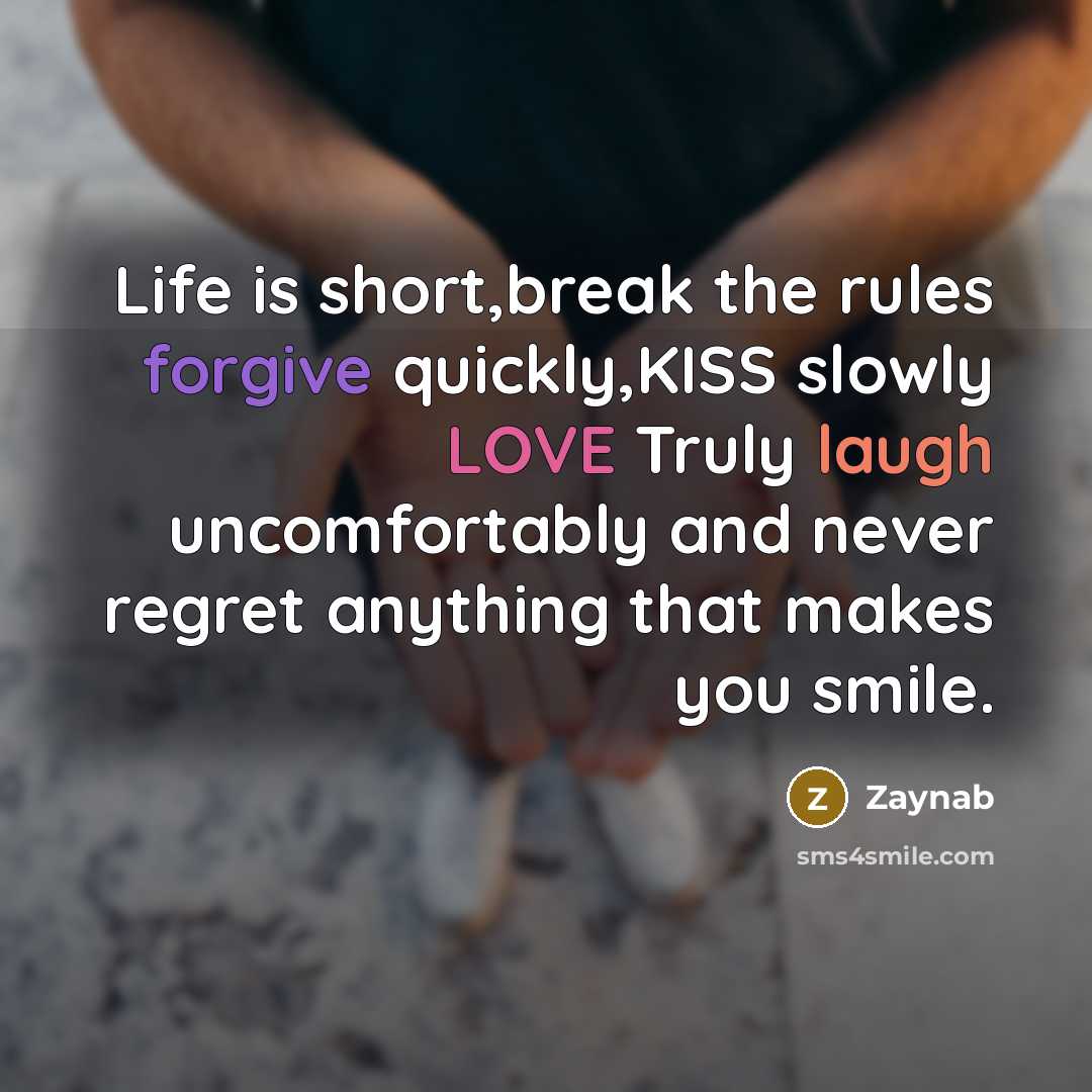 “Life is short,break the rules forgive quickly,KISS slowly LOVE Truly laugh uncomfortably and never regret anything that makes you smile.” quote by Zaynab