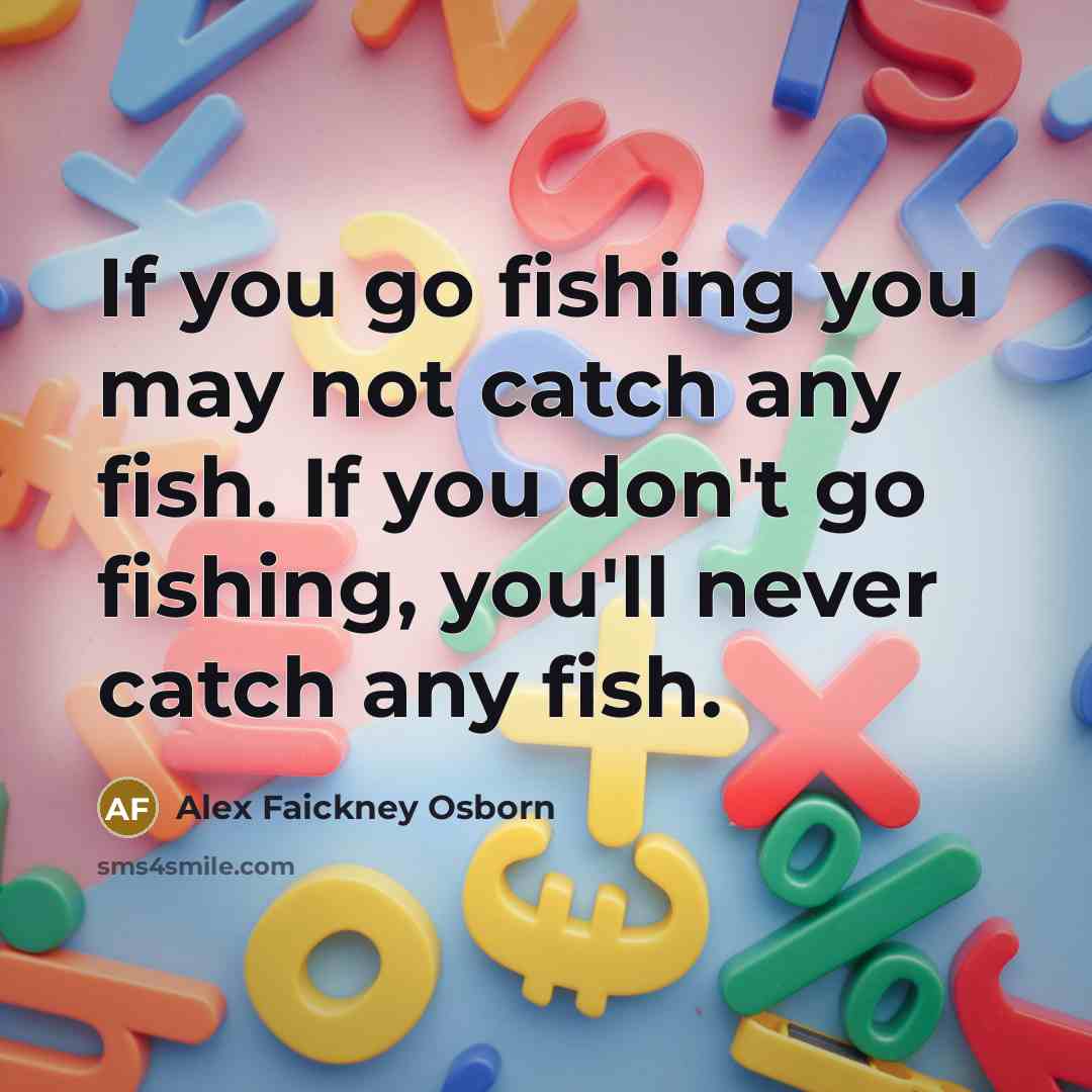 “If you go fishing you may not catch any fish. If you don't go fishing, you'll never catch any fish.” quote by Alex Faickney Osborn