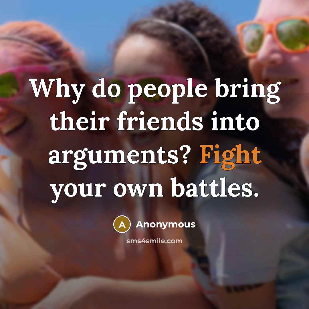 “Why do people bring their friends into arguments? Fight your own battles.” quote by Anonymous