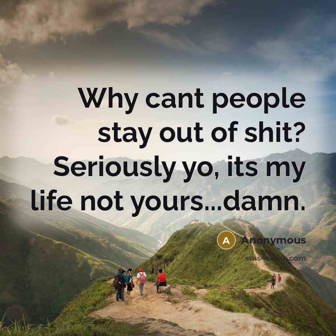“Why cant people stay out of shit? Seriously yo, its my life not yours...damn.” quote by Anonymous