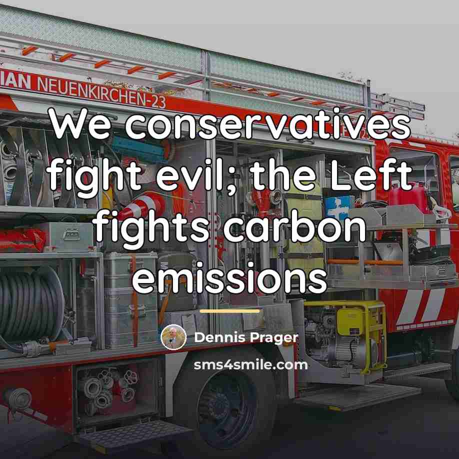 “We conservatives fight evil; the Left fights carbon emissions…” quote by Dennis Prager