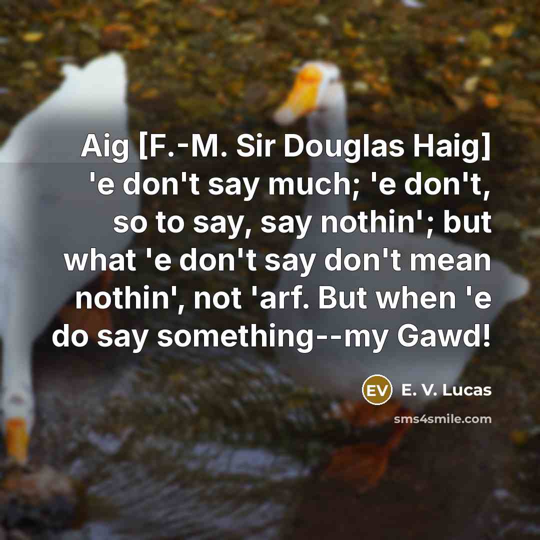 “Aig [F.-M. Sir Douglas Haig] 'e don't say much; 'e…” quote by E. V. Lucas