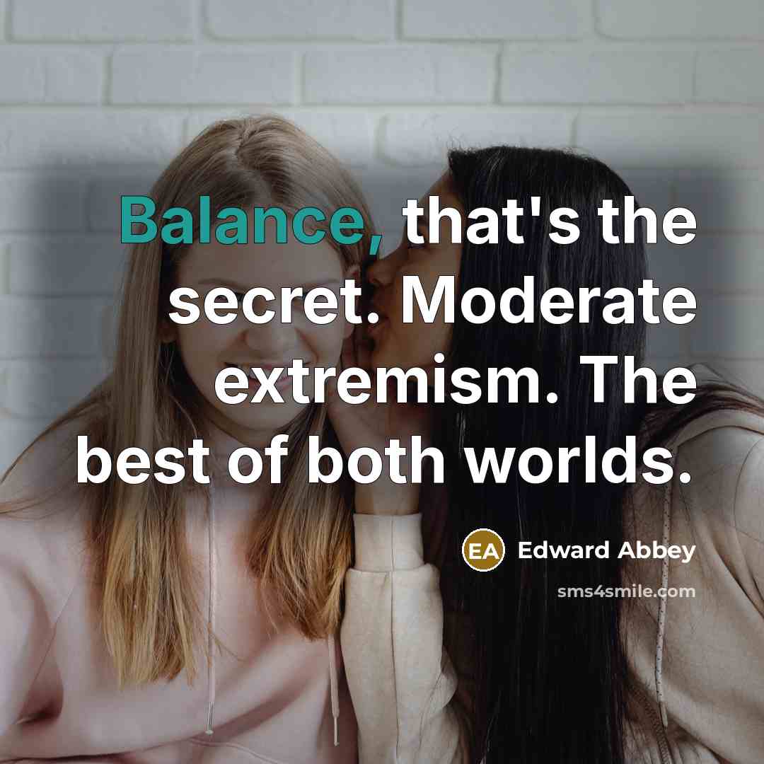 “Balance, that's the secret. Moderate extremism. The best of both…” quote by Edward Abbey