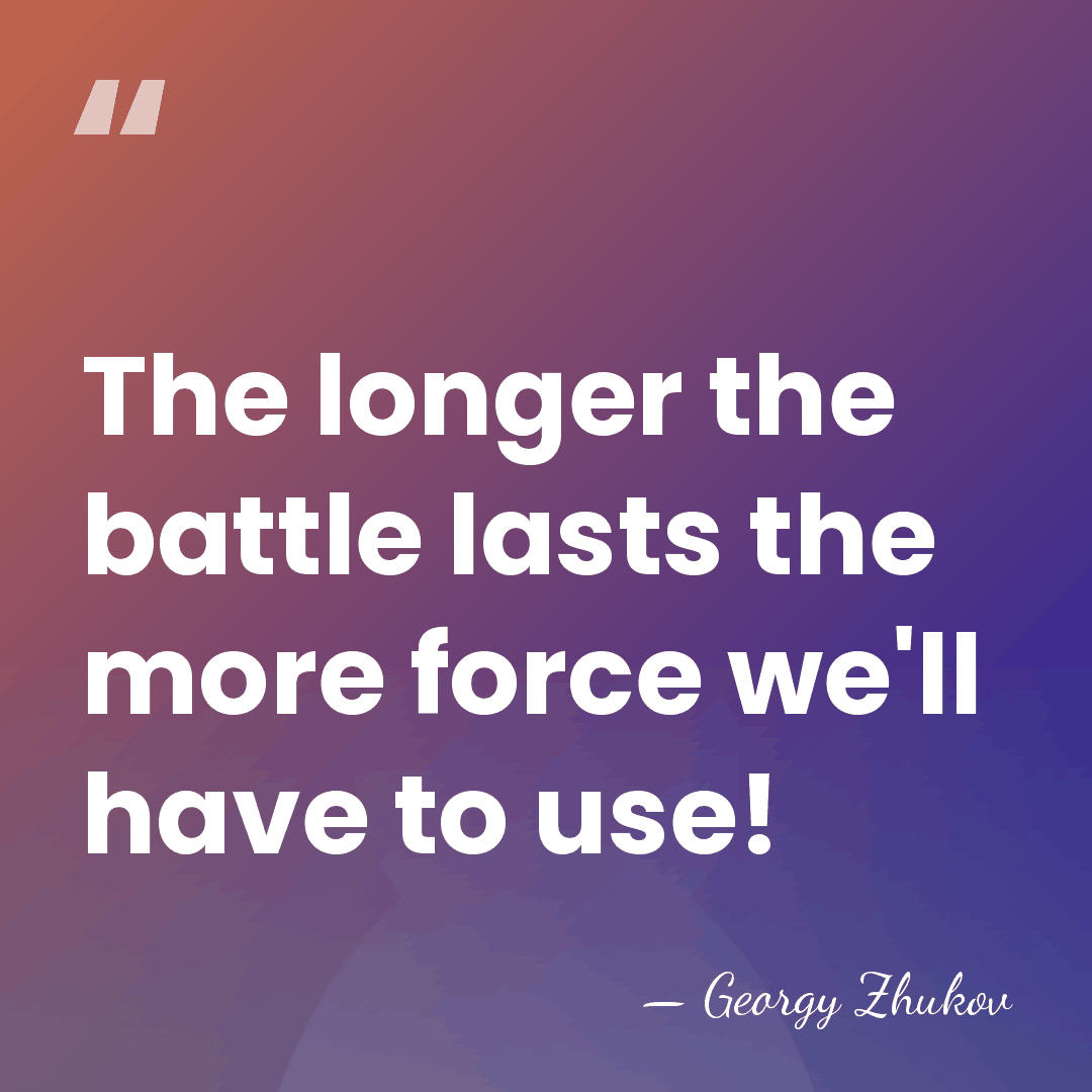 The longer the battle lasts the more force we'll have to use! - Georgy Zhukov