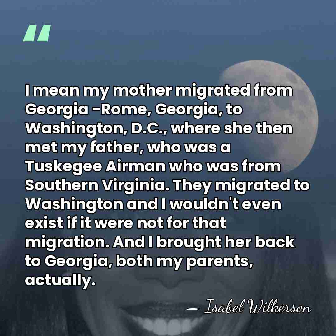 I mean my mother migrated from Georgia -Rome, Georgia, to Washington, D.C.,&hellip; - Isabel Wilkerson