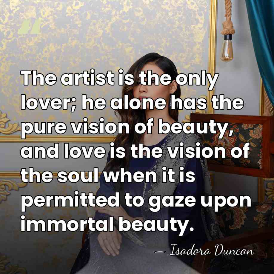 The artist is the only lover; he alone has the pure vision&hellip; - Isadora Duncan