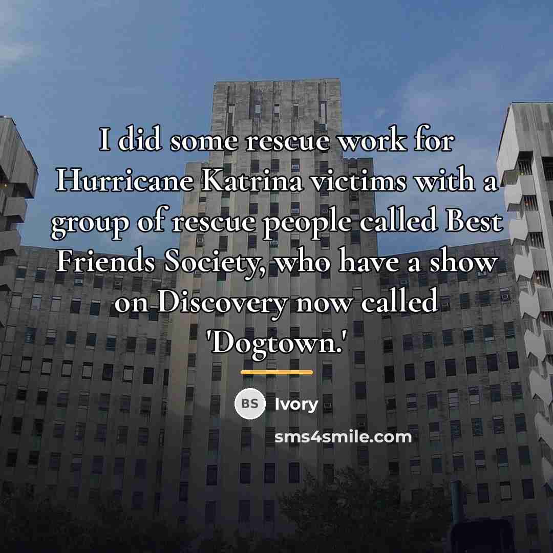 “I did some rescue work for Hurricane Katrina victims with…” quote by Ivory