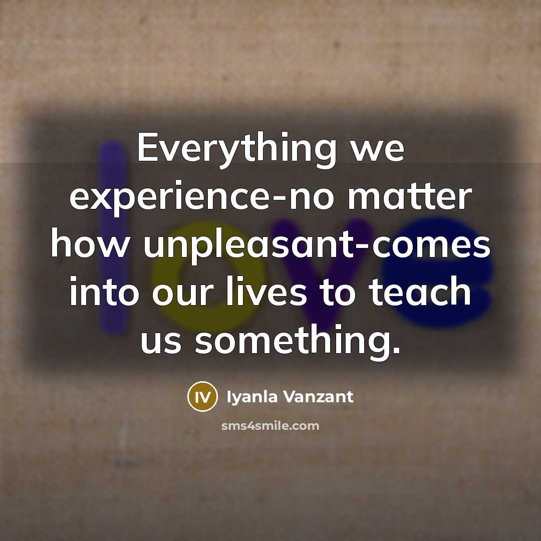 “Everything we experience-no matter how unpleasant-comes into our lives to teach us something.” quote by Iyanla Vanzant