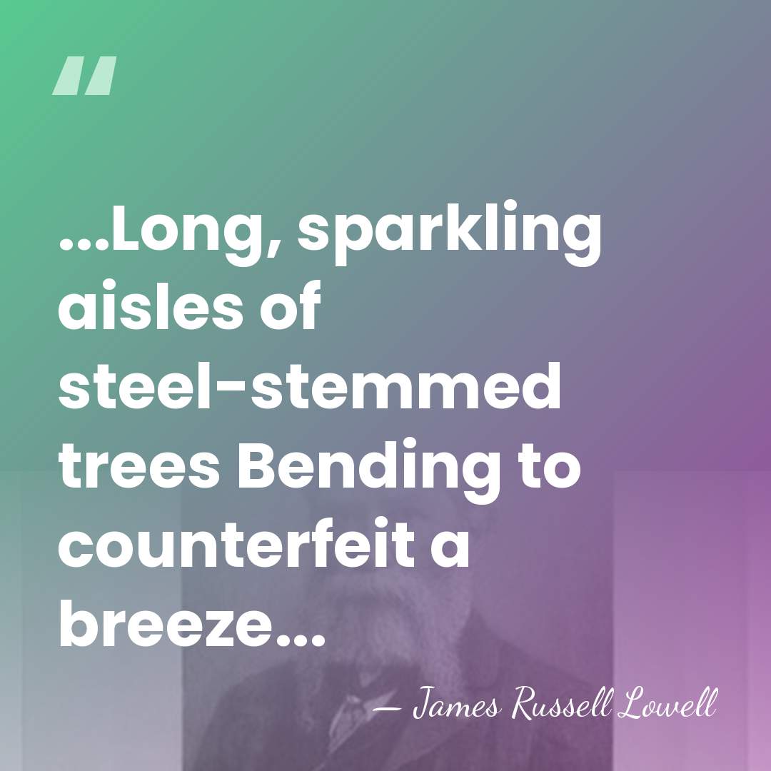 ...Long, sparkling aisles of steel-stemmed trees Bending to counterfeit a breeze... - James Russell Lowell