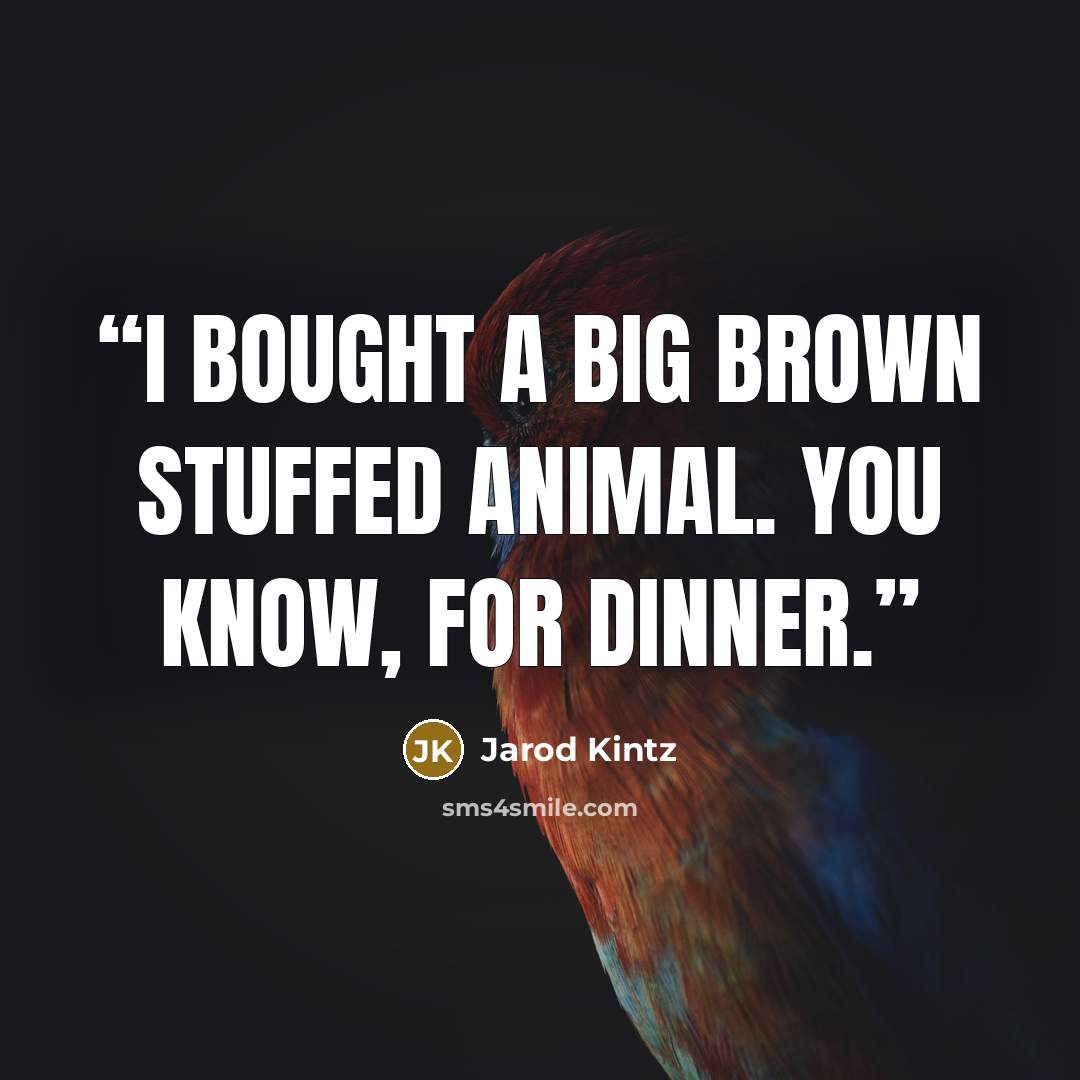 “I bought a big brown stuffed animal. You know, for dinner.” quote by Jarod Kintz