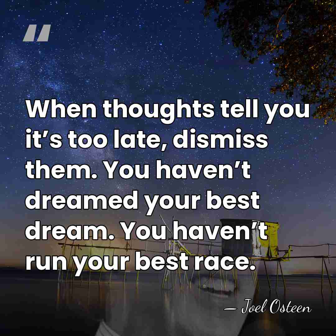 When thoughts tell you it’s too late, dismiss them. You haven’t dreamed&hellip; - Joel Osteen