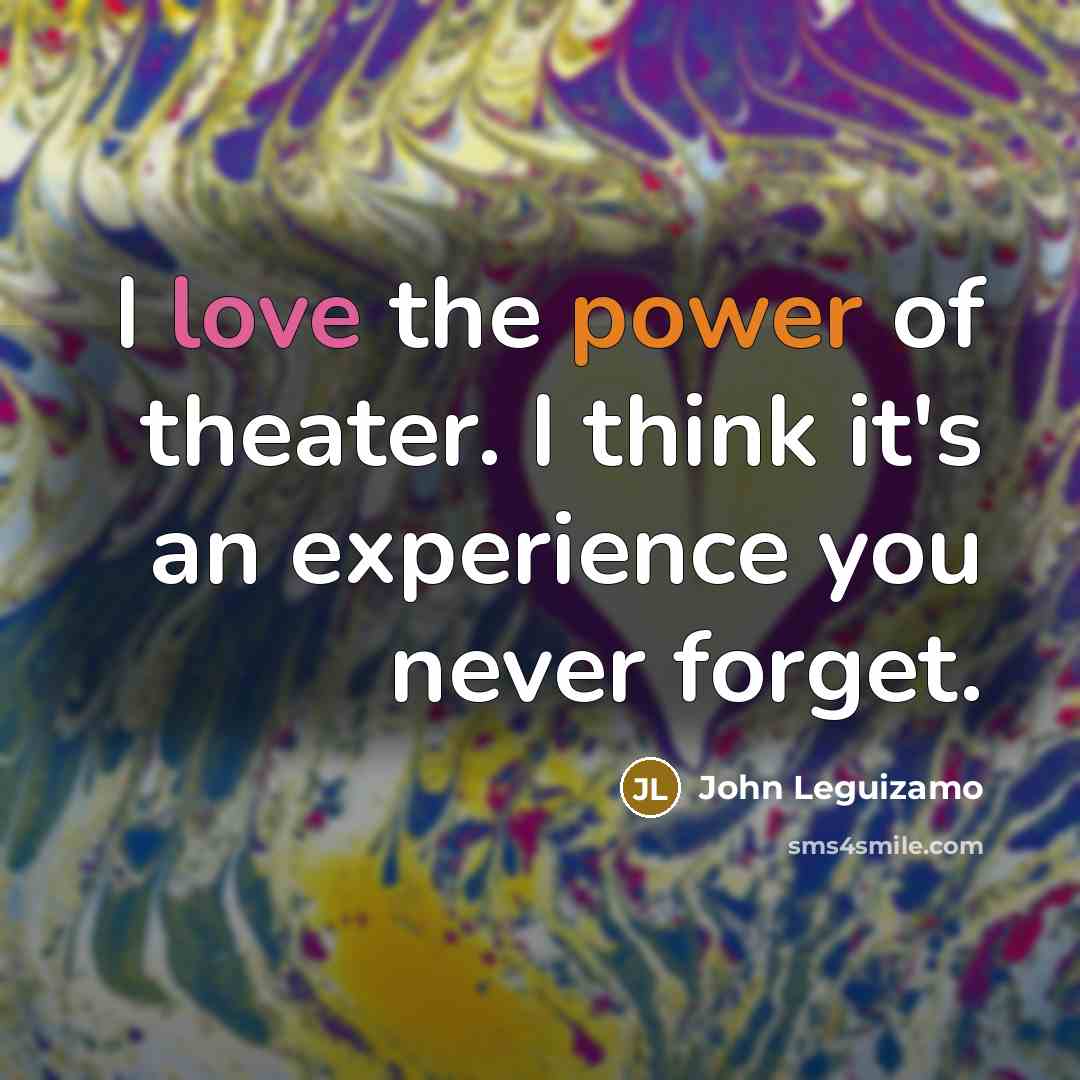 “I love the power of theater. I think it's an experience you never forget.” quote by John Leguizamo