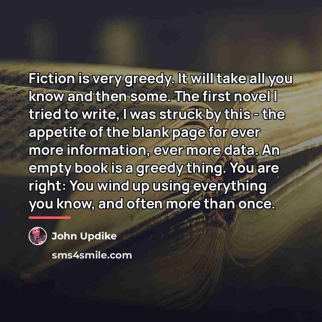 “Fiction is very greedy. It will take all you know…” quote by John Updike