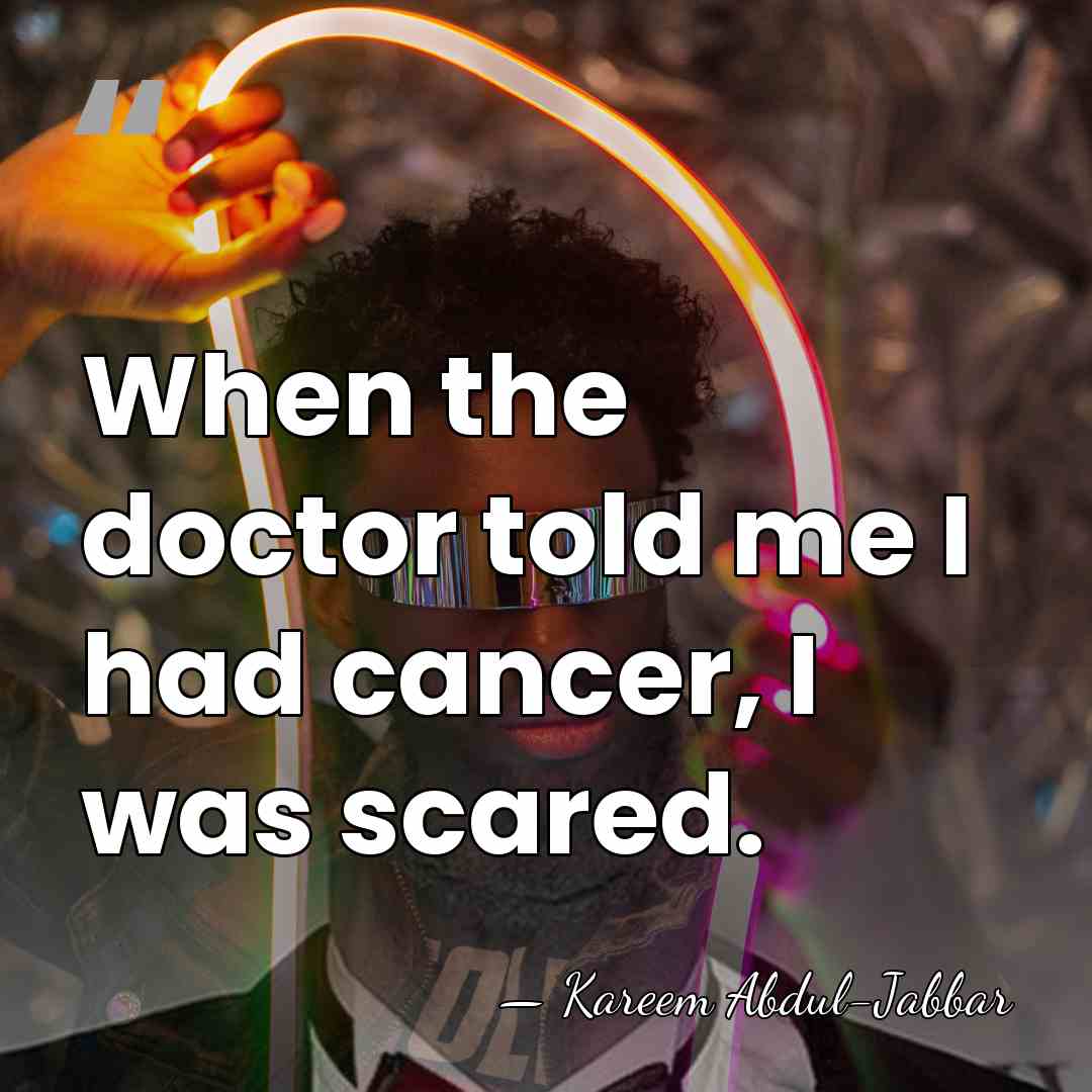 When the doctor told me I had cancer, I was scared. - Kareem Abdul-Jabbar