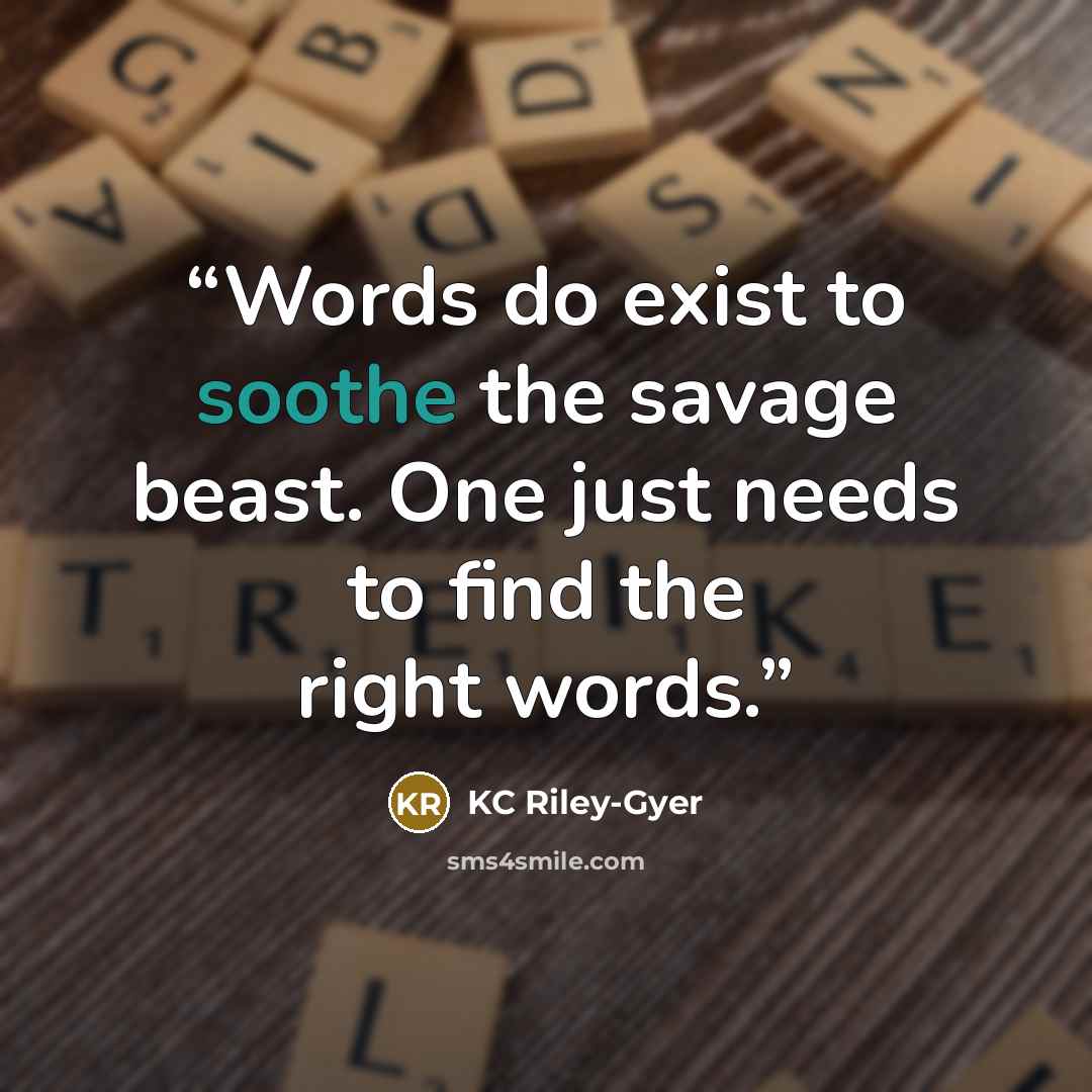 “Words do exist to soothe the savage beast. One just needs to find the right words.” quote by KC Riley-Gyer