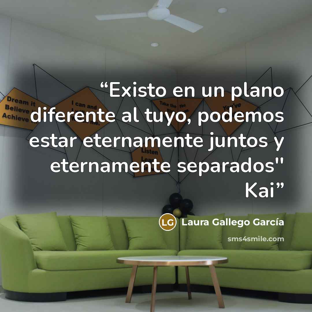 “Existo en un plano diferente al tuyo, podemos estar eternamente juntos y eternamente separados'' Kai” quote by Laura Gallego García
