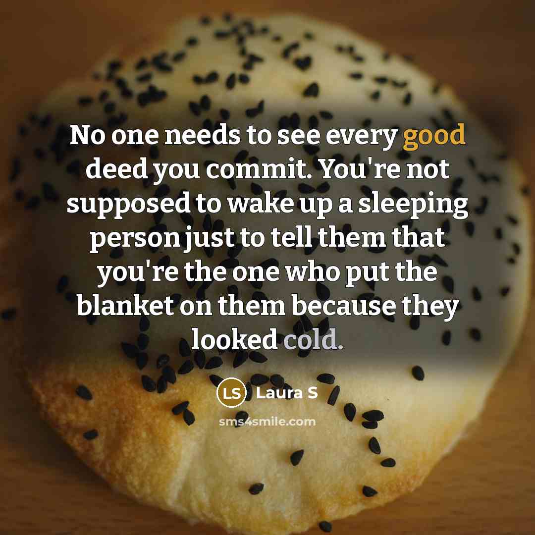“No one needs to see every good deed you commit.…” quote by Laura S