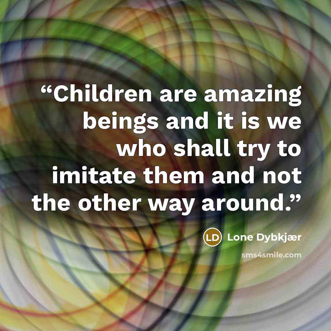 “Children are amazing beings and it is we who shall try to imitate them and not the other way around.” quote by Lone Dybkjær