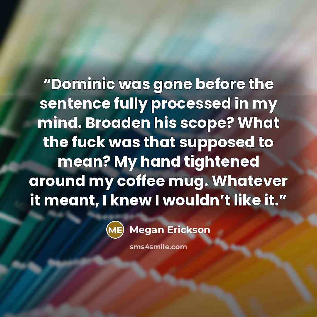 “Dominic was gone before the sentence fully processed in my mind. Broaden his scope? What the fuck was that supposed to mean? My hand tightened around my coffee mug. Whatever it meant, I knew I wouldn’t like it.” quote by Megan Erickson