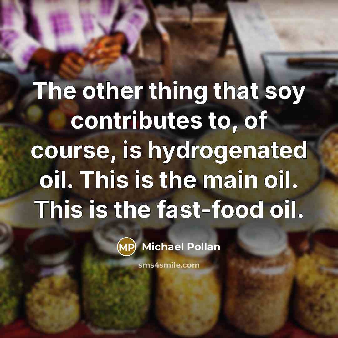 “The other thing that soy contributes to, of course, is hydrogenated oil. This is the main oil. This is the fast-food oil.” quote by Michael Pollan