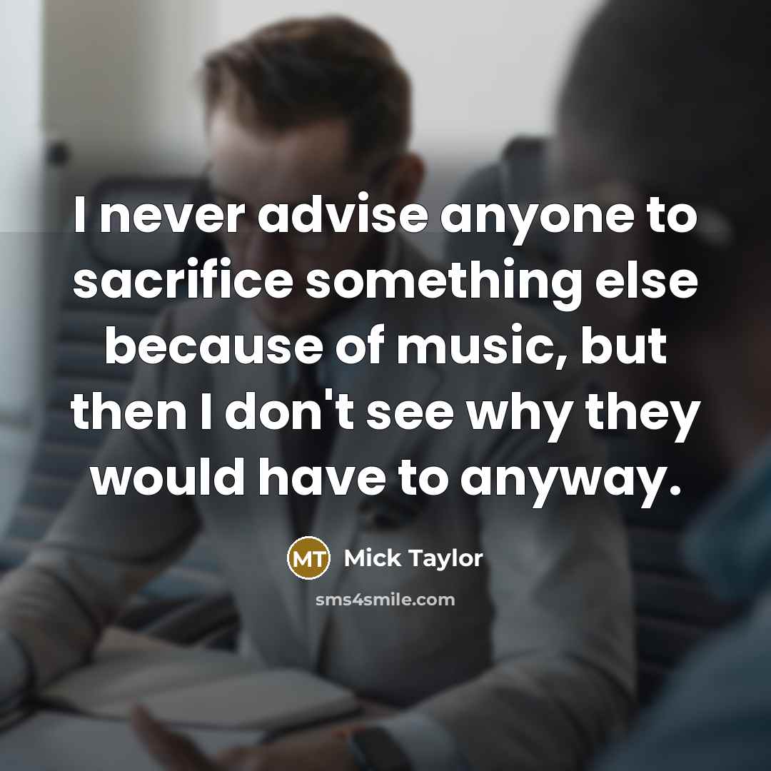 “I never advise anyone to sacrifice something else because of…” quote by Mick Taylor