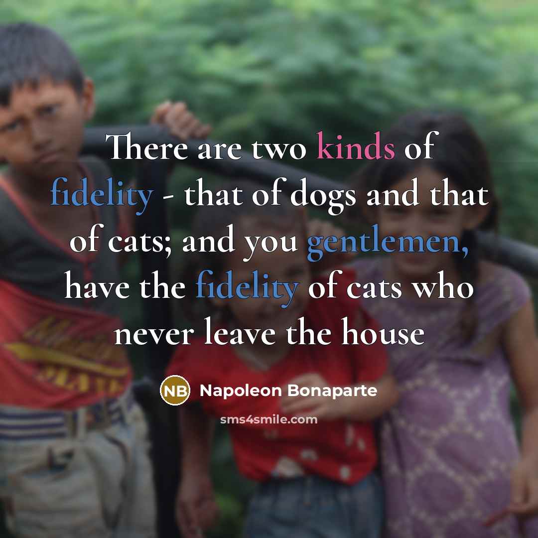 “There are two kinds of fidelity - that of dogs and that of cats; and you gentlemen, have the fidelity of cats who never leave the house” quote by Napoleon Bonaparte