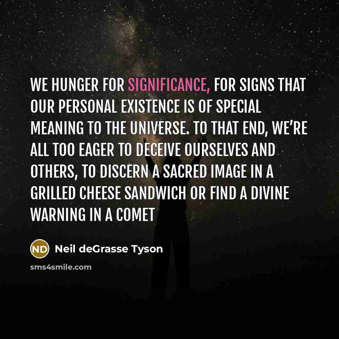 “We hunger for significance, for signs that our personal existence…” quote by Neil deGrasse Tyson