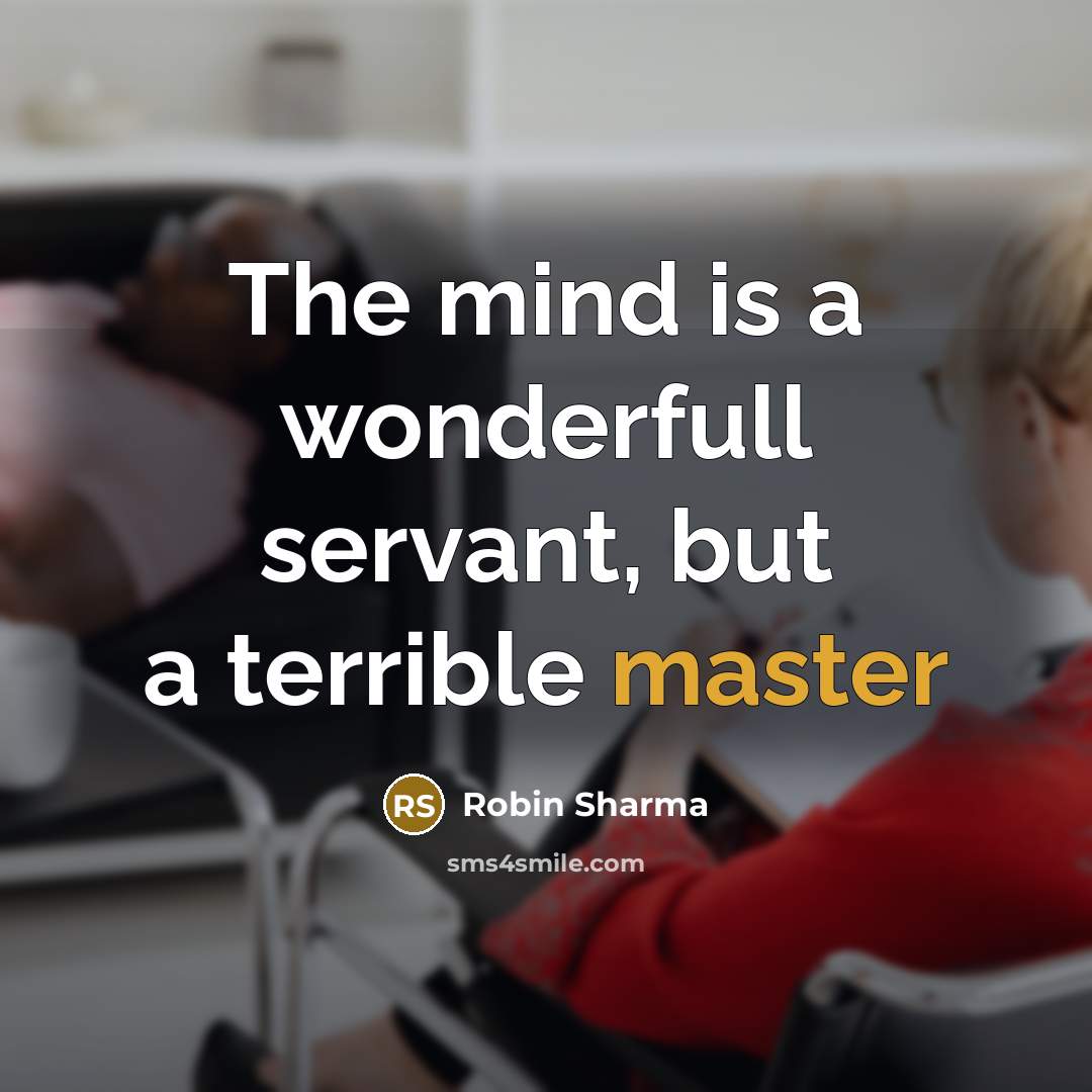 “The mind is a wonderfull servant, but a terrible master…” quote by Robin Sharma
