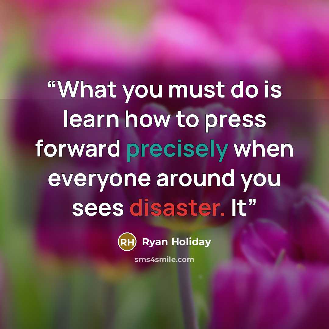 “What you must do is learn how to press forward precisely when everyone around you sees disaster. It” quote by Ryan Holiday