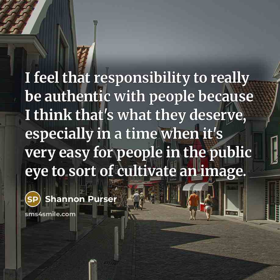“I feel that responsibility to really be authentic with people because I think that's what they deserve, especially in a time when it's very easy for people in the public eye to sort of cultivate an image.” quote by Shannon Purser