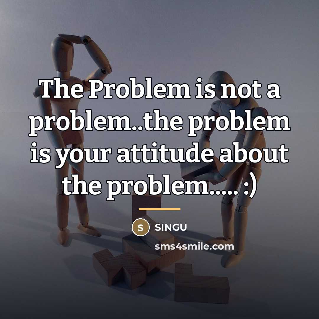 “The Problem is not a problem..the problem is your attitude…” quote by SINGU