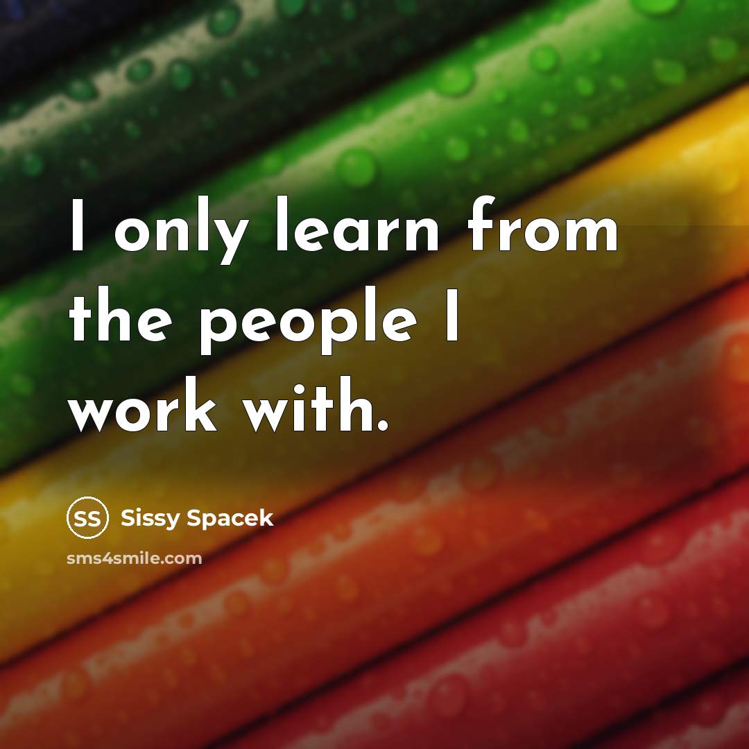 “I only learn from the people I work with.…” quote by Sissy Spacek