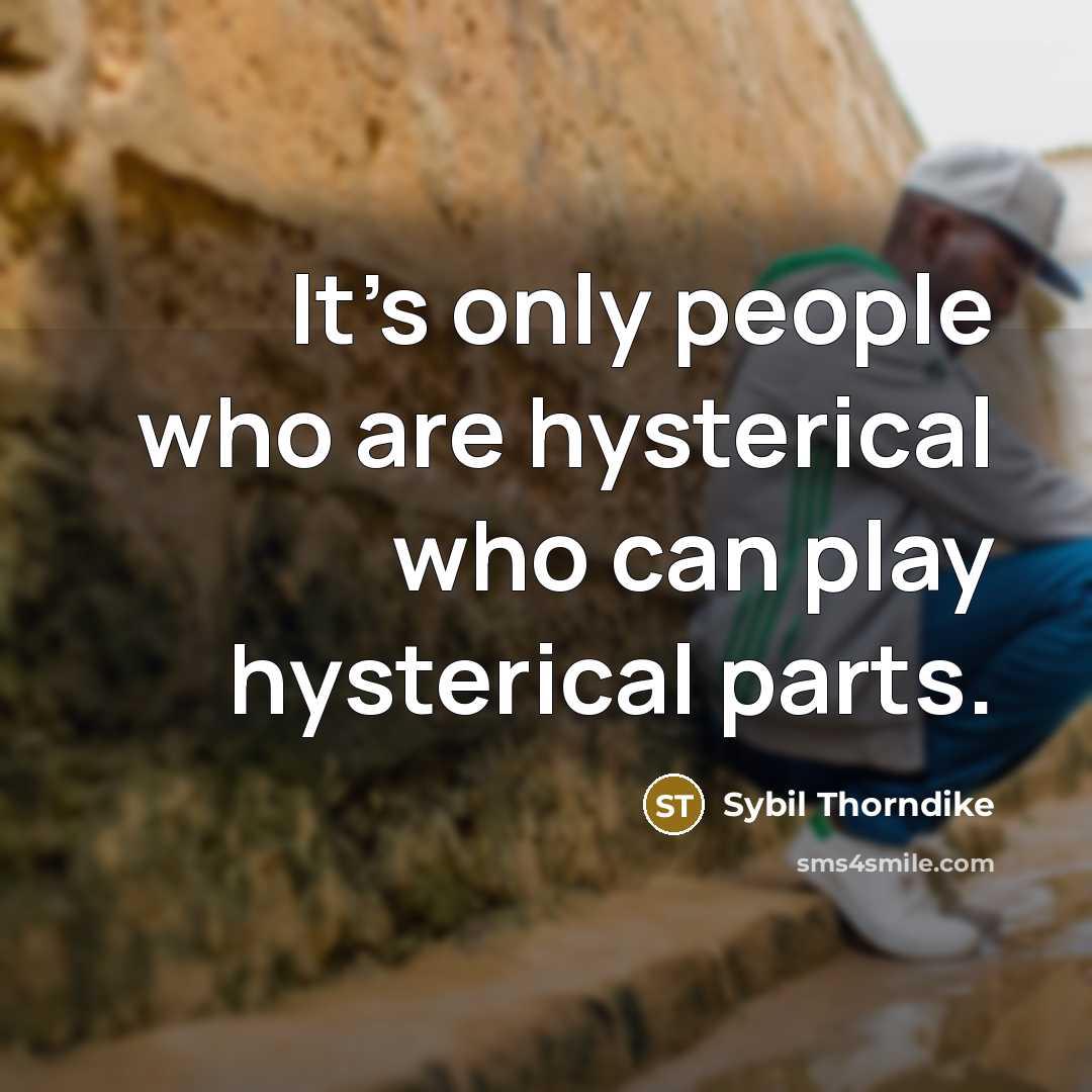 “It's only people who are hysterical who can play hysterical…” quote by Sybil Thorndike