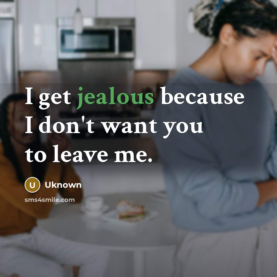 “I get jealous because I don't want you to leave me.” quote by Uknown