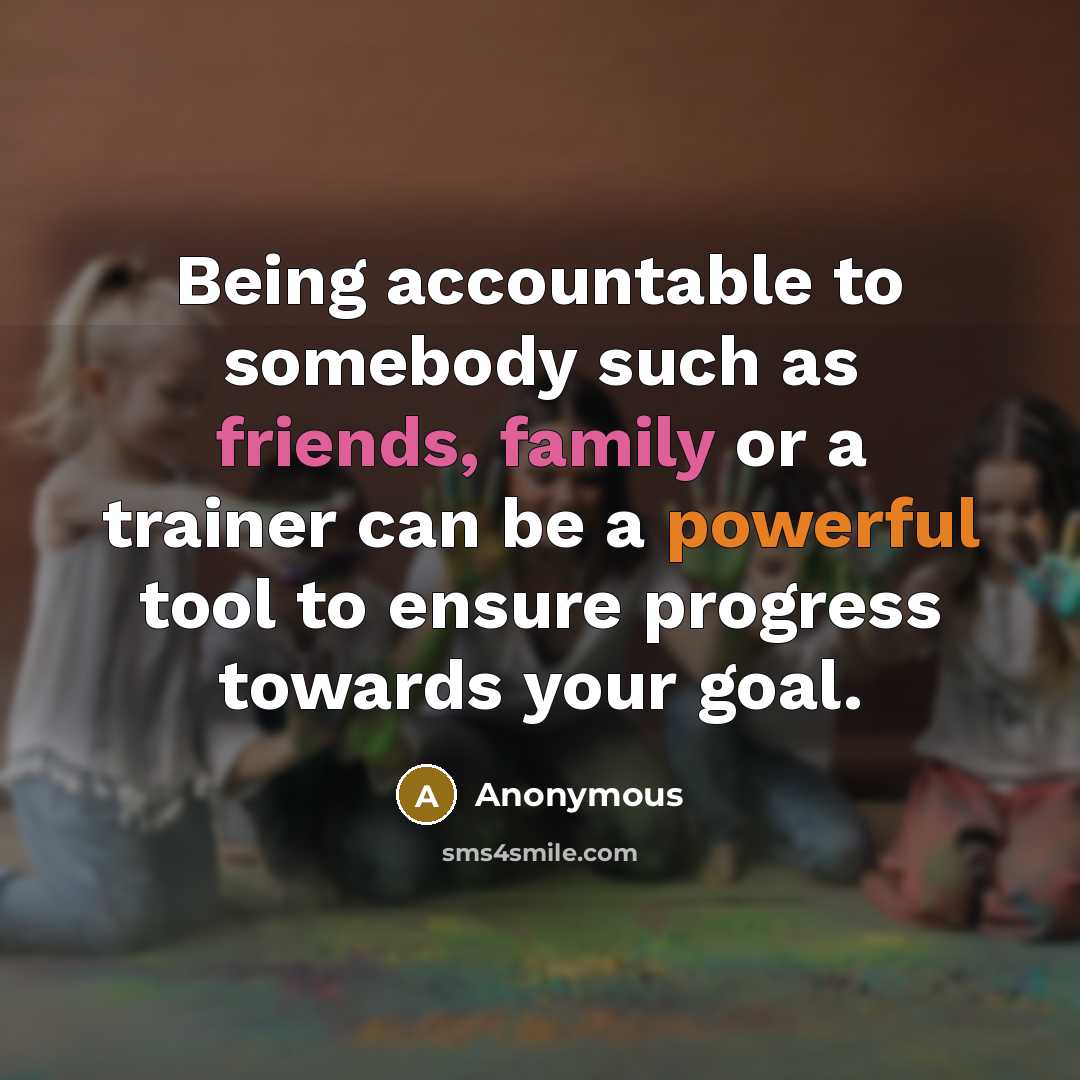 “Being accountable to somebody such as friends, family or a trainer can be a powerful tool to ensure progress towards your goal.” quote by Anonymous